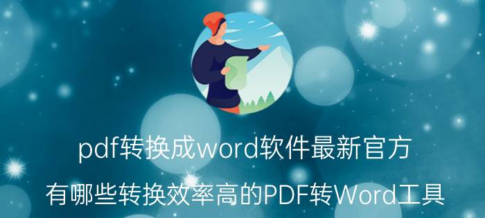 pdf转换成word软件最新官方 有哪些转换效率高的PDF转Word工具？